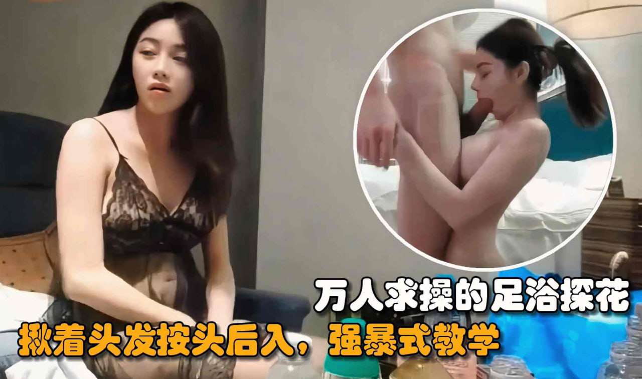 万人求操的足浴探花揪着头发按头后入强暴式教学
