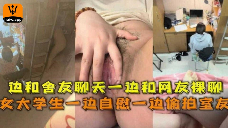 女大学生一边自慰一边偷拍舍友边和舍友聊天边和网友裸聊