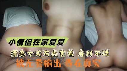 小情侣在家爱爱 漂亮女友有点害羞 身材不错 被无套输出 贵在真实