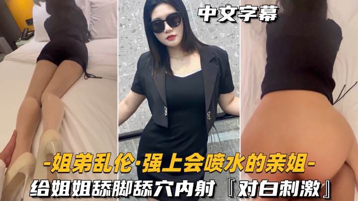 【姐弟乱伦】强上会喷水的亲姐姐给姐姐舔脚舔穴内射，对白刺激