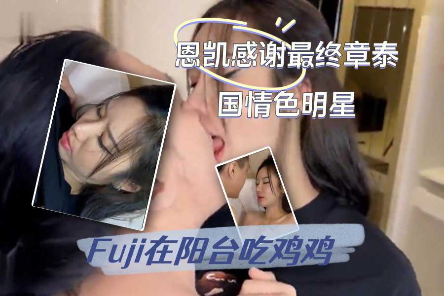 恩凯感谢最终章泰国情色明星Fuji在阳台吃鸡鸡
