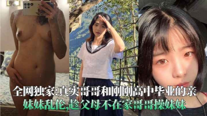 【乱伦】真实哥哥和高中毕业的亲妹妹乱伦趁父母不在家哥哥操妹妹