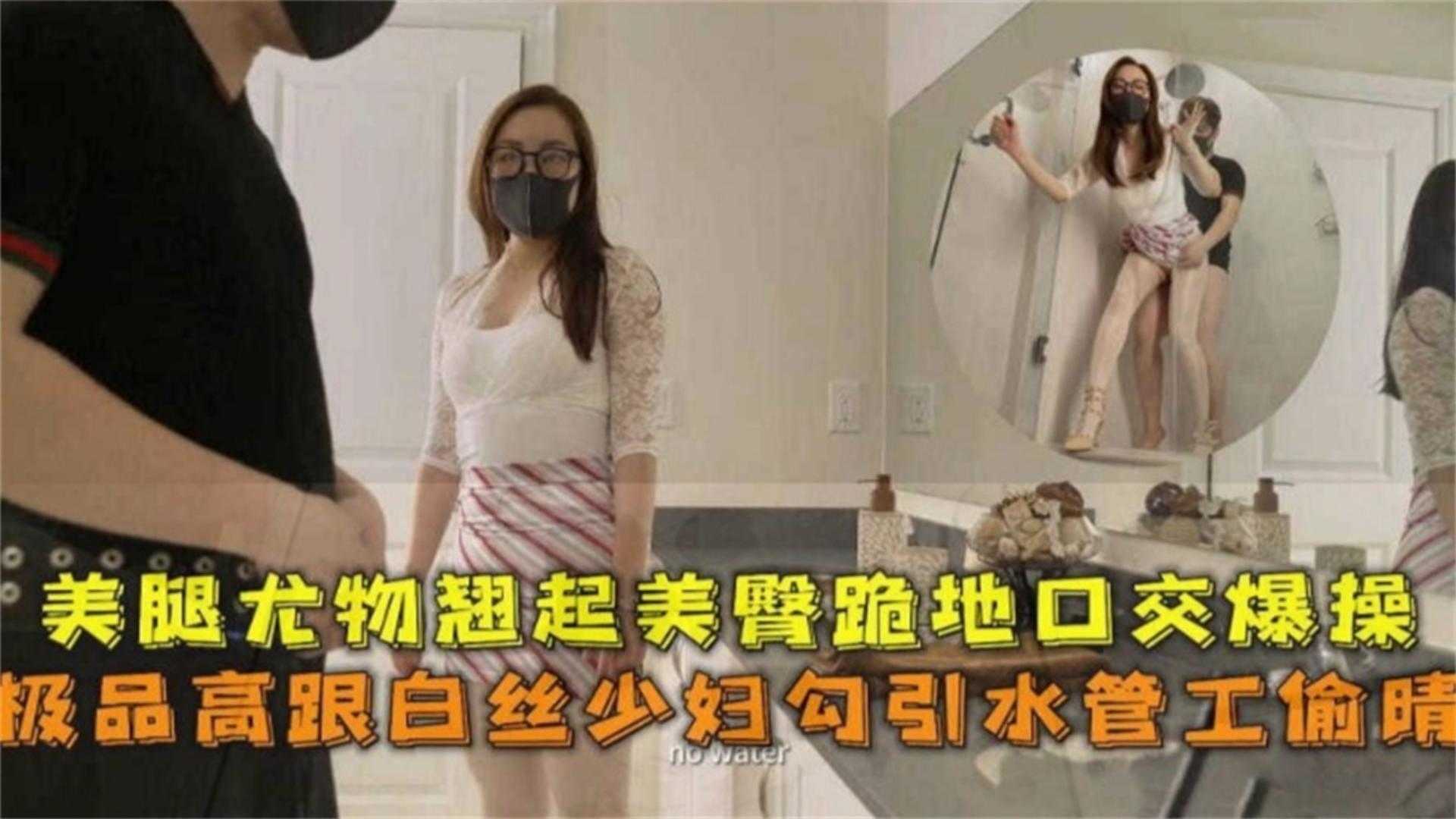 极品高跟白丝少妇勾引水管工偷情，美腿尤物翘臀跪地口交爆操