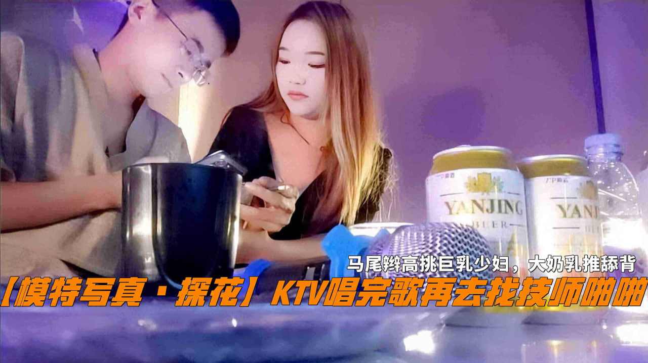 KTV唱完歌再去找技师啪啪马尾辫高挑巨乳少妇