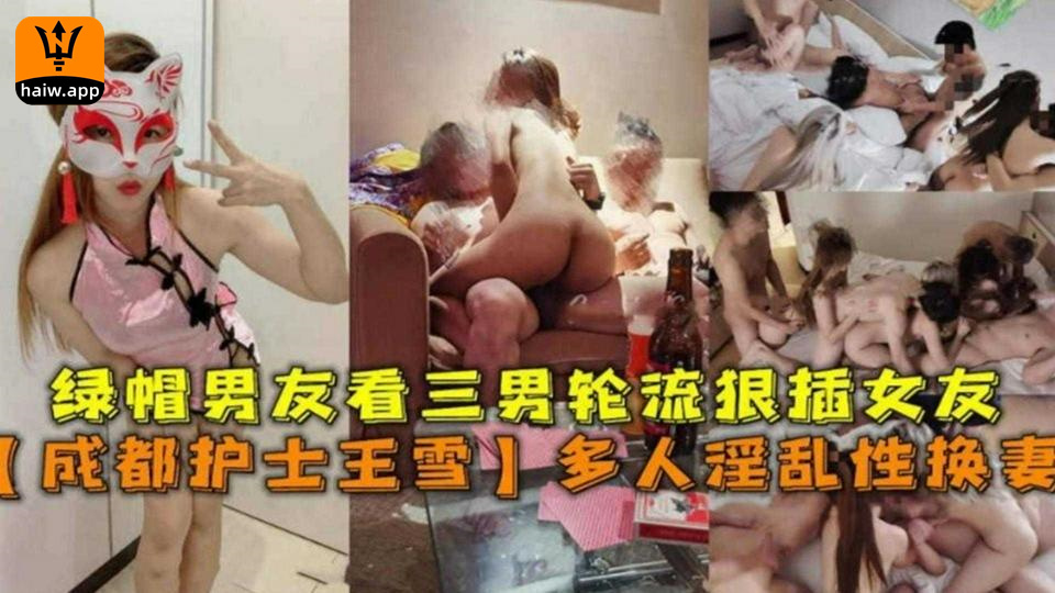 【多人淫乱换妻】成都护士王雪绿帽男友看三男轮奸狠插女友